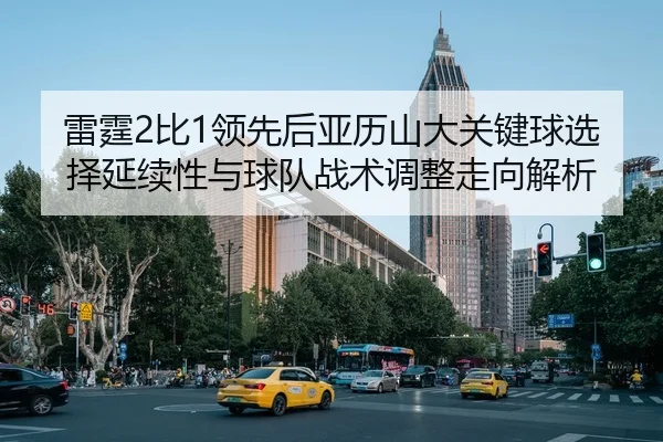 雷霆2比1领先后亚历山大关键球选择延续性与球队战术调整走向解析