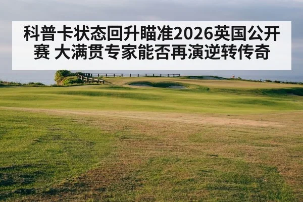 科普卡状态回升瞄准2026英国公开赛 大满贯专家能否再演逆转传奇