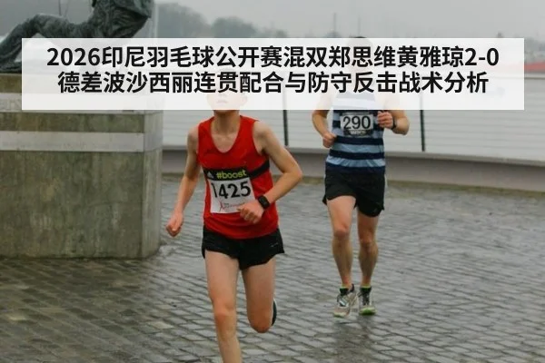 2026印尼羽毛球公开赛混双郑思维黄雅琼2-0德差波沙西丽连贯配合与防守反击战术分析