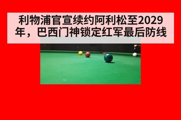 利物浦官宣续约阿利松至2029年,巴西门神锁定红军最后防线